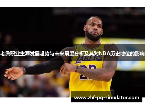 老詹职业生涯发展趋势与未来展望分析及其对NBA历史地位的影响 老詹职业生涯发展趋势与未来展望分析及其对NBA历史地位的影响