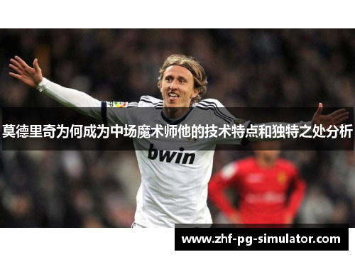 莫德里奇为何成为中场魔术师他的技术特点和独特之处分析