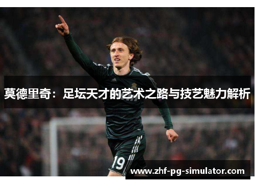 莫德里奇:足坛天才的艺术之路与技艺魅力解析 莫德里奇:足坛天才的艺术之路与技艺魅力解析