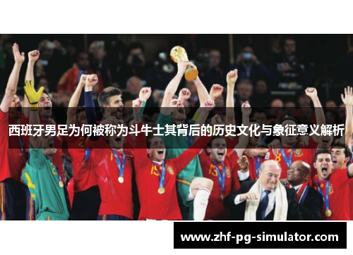 西班牙男足为何被称为斗牛士其背后的历史文化与象征意义解析 西班牙男足为何被称为斗牛士其背后的历史文化与象征意义解析