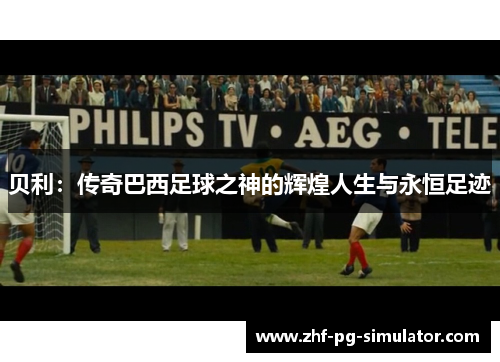 贝利:传奇巴西足球之神的辉煌人生与永恒足迹 贝利:传奇巴西足球之神的辉煌人生与永恒足迹
