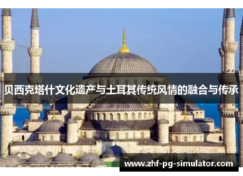 贝西克塔什文化遗产与土耳其传统风情的融合与传承