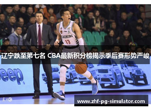 辽宁跌至第七名 CBA最新积分榜揭示季后赛形势严峻 辽宁跌至第七名 CBA最新积分榜揭示季后赛形势严峻