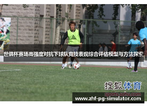 世俱杯赛场高强度对抗下球队竞技表现综合评估模型与方法探索