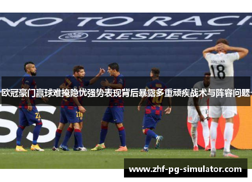 欧冠豪门赢球难掩隐忧强势表现背后暴露多重顽疾战术与阵容问题 欧冠豪门赢球难掩隐忧强势表现背后暴露多重顽疾战术与阵容问题