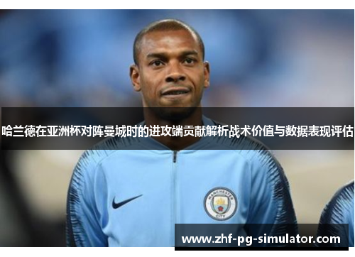 哈兰德在亚洲杯对阵曼城时的进攻端贡献解析战术价值与数据表现评估 哈兰德在亚洲杯对阵曼城时的进攻端贡献解析战术价值与数据表现评估