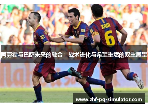 阿劳霍与巴萨未来的融合:战术进化与希望重燃的双重展望 阿劳霍与巴萨未来的融合:战术进化与希望重燃的双重展望