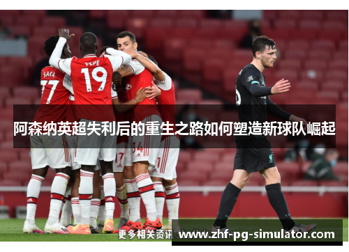 阿森纳英超失利后的重生之路如何塑造新球队崛起 阿森纳英超失利后的重生之路如何塑造新球队崛起