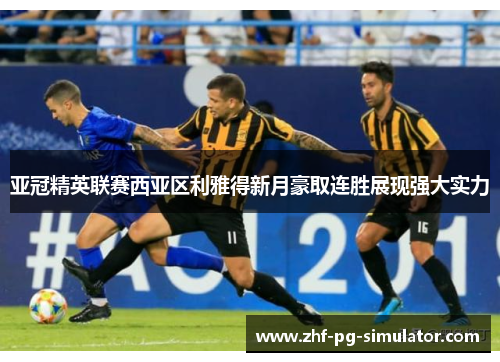 亚冠精英联赛西亚区利雅得新月豪取连胜展现强大实力 亚冠精英联赛西亚区利雅得新月豪取连胜展现强大实力