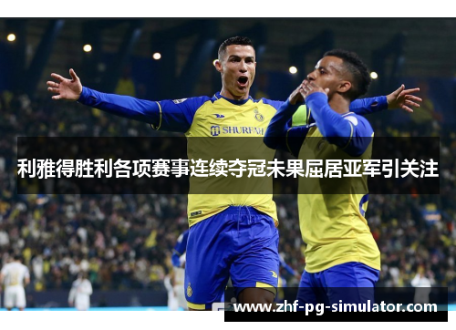 利雅得胜利各项赛事连续夺冠未果屈居亚军引关注 利雅得胜利各项赛事连续夺冠未果屈居亚军引关注