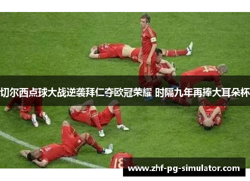 切尔西点球大战逆袭拜仁夺欧冠荣耀 时隔九年再捧大耳朵杯 切尔西点球大战逆袭拜仁夺欧冠荣耀 时隔九年再捧大耳朵杯
