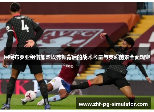 围绕布罗亚租借加盟埃弗顿背后的战术考量与英超前景全面观察 围绕布罗亚租借加盟埃弗顿背后的战术考量与英超前景全面观察