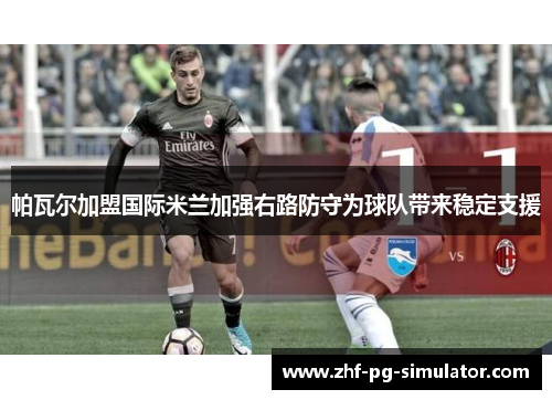帕瓦尔加盟国际米兰加强右路防守为球队带来稳定支援 帕瓦尔加盟国际米兰加强右路防守为球队带来稳定支援