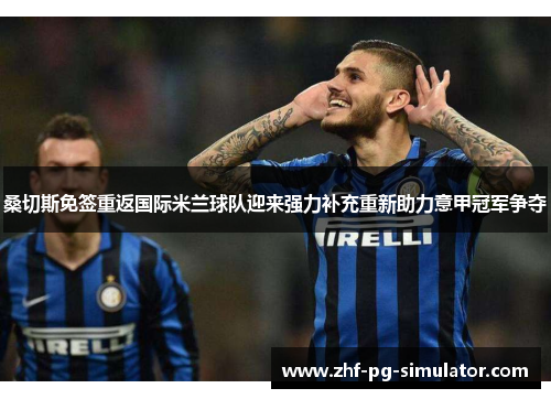 桑切斯免签重返国际米兰球队迎来强力补充重新助力意甲冠军争夺