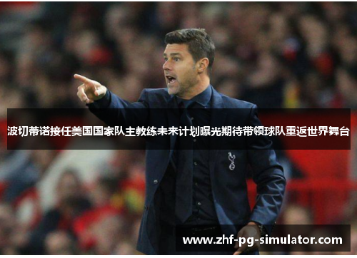 波切蒂诺接任美国国家队主教练未来计划曝光期待带领球队重返世界舞台 波切蒂诺接任美国国家队主教练未来计划曝光期待带领球队重返世界舞台