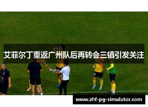 艾菲尔丁重返广州队后再转会三镇引发关注