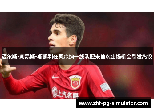 迈尔斯·刘易斯-斯凯利在阿森纳一线队迎来首次出场机会引发热议