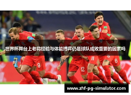 世界杯舞台上老将经验与体能博弈仍是球队成败重要的因素吗 世界杯舞台上老将经验与体能博弈仍是球队成败重要的因素吗