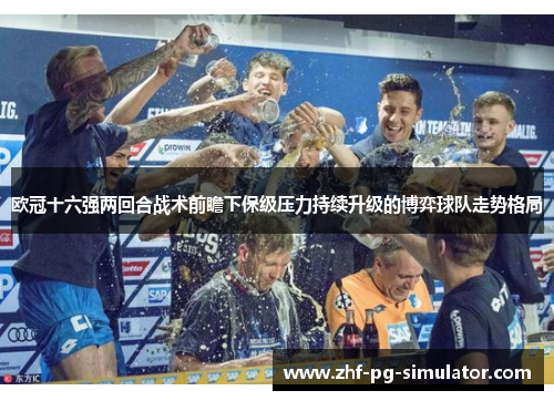 欧冠十六强两回合战术前瞻下保级压力持续升级的博弈球队走势格局