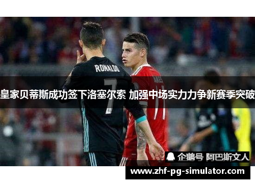皇家贝蒂斯成功签下洛塞尔索 加强中场实力力争新赛季突破 皇家贝蒂斯成功签下洛塞尔索 加强中场实力力争新赛季突破